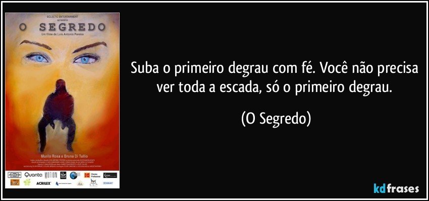 Suba o primeiro degrau com fé. Você não precisa ver toda a escada, só o primeiro degrau. (O Segredo)