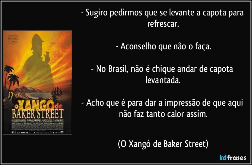 - Sugiro pedirmos que se levante a capota para refrescar.

- Aconselho que não o faça.

- No Brasil, não é chique andar de capota levantada.

- Acho que é para dar a impressão de que aqui não faz tanto calor assim.
 (O Xangô de Baker Street)