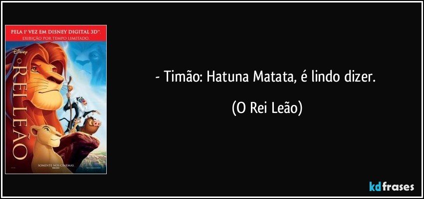 - Timão: Hatuna Matata, é lindo dizer. (O Rei Leão)