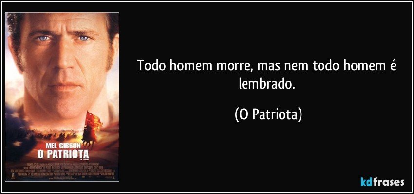 Todo homem morre, mas nem todo homem é lembrado. (O Patriota)