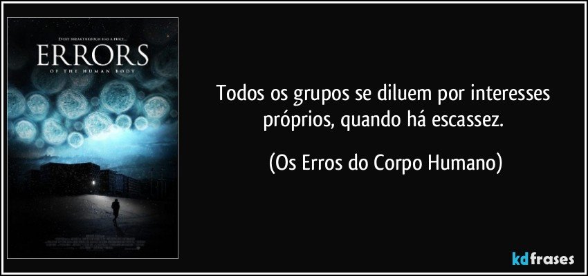 Todos os grupos se diluem por interesses próprios, quando há escassez. (Os Erros do Corpo Humano)