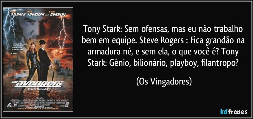 Tony Stark: Sem ofensas, mas eu não trabalho bem em equipe. Steve Rogers : Fica grandão na armadura né, e sem ela, o que você é? Tony Stark: Gênio, bilionário, playboy, filantropo? (Os Vingadores)