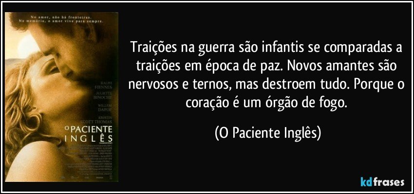 Traições na guerra são infantis se comparadas a traições em época de paz. Novos amantes são nervosos e ternos, mas destroem tudo. Porque o coração é um órgão de fogo. (O Paciente Inglês)