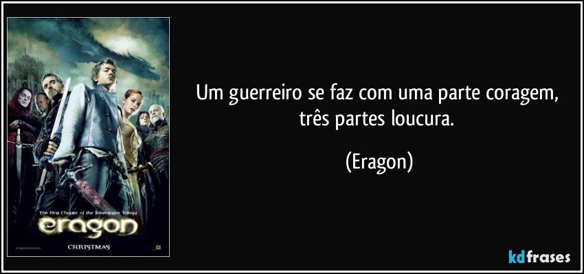 Um guerreiro se faz com uma parte coragem, três partes loucura. (Eragon)