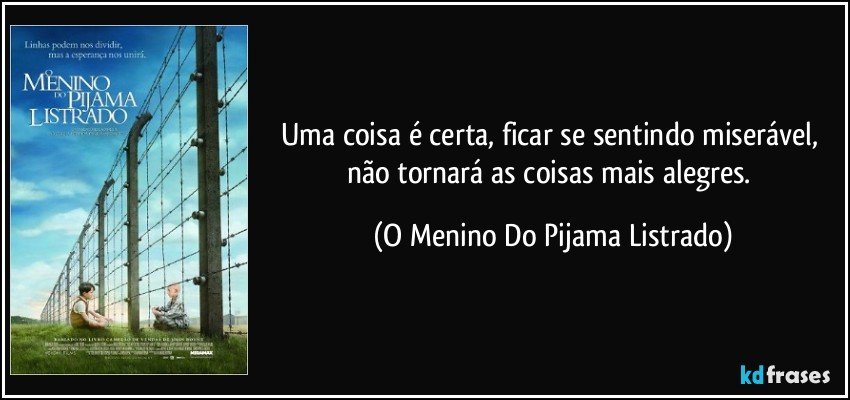 Uma coisa é certa, ficar se sentindo miserável, não tornará as coisas mais alegres. (O Menino Do Pijama Listrado)