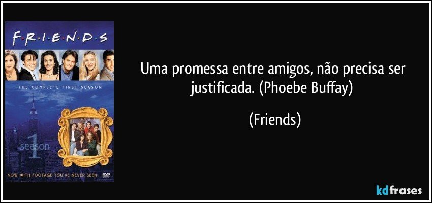 Uma promessa entre amigos, não precisa ser justificada. (Phoebe Buffay) (Friends)
