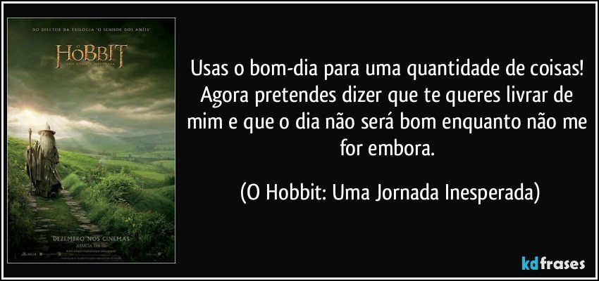 Usas o bom-dia para uma quantidade de coisas! Agora pretendes dizer que te queres livrar de mim e que o dia não será bom enquanto não me for embora. (O Hobbit: Uma Jornada Inesperada)