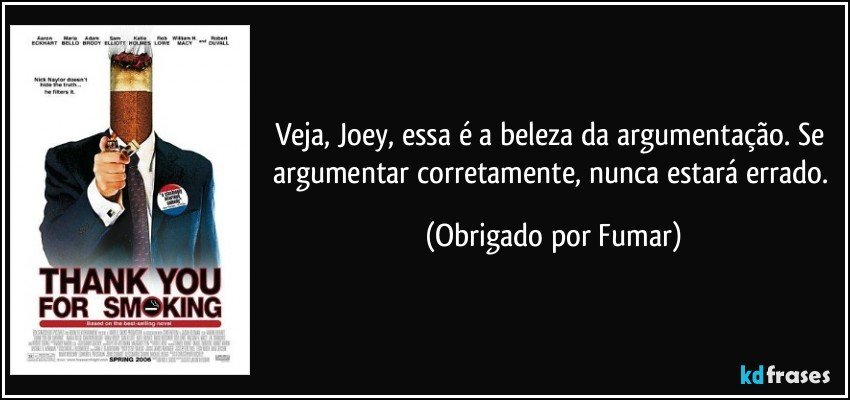 Veja, Joey, essa é a beleza da argumentação. Se argumentar corretamente, nunca estará errado. (Obrigado por Fumar)