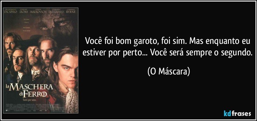 Você foi bom garoto, foi sim. Mas enquanto eu estiver por perto... Você será sempre o segundo. (O Máscara)