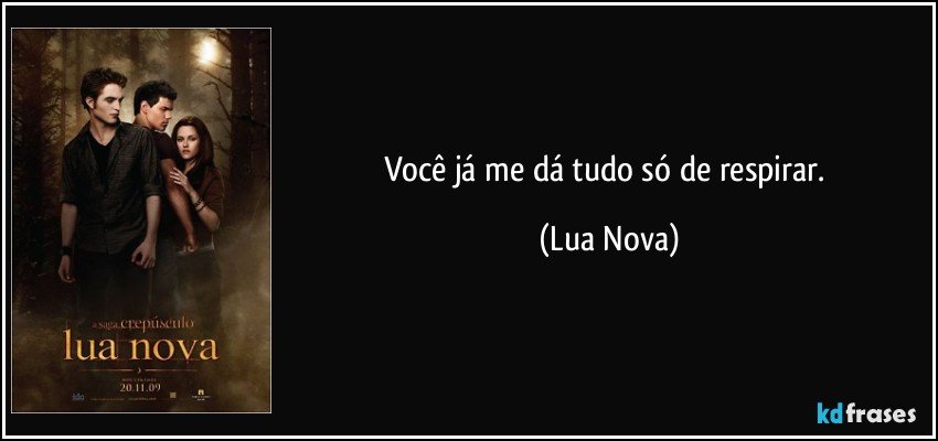 Você já me dá tudo só de respirar. (Lua Nova)