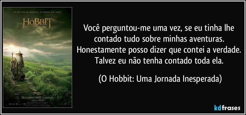 Você perguntou-me uma vez, se eu tinha lhe contado tudo sobre minhas aventuras. Honestamente posso dizer que contei a verdade. Talvez eu não tenha contado toda ela. (O Hobbit: Uma Jornada Inesperada)