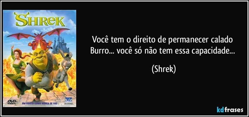 Você tem o direito de permanecer calado Burro... você só não tem essa capacidade... (Shrek)