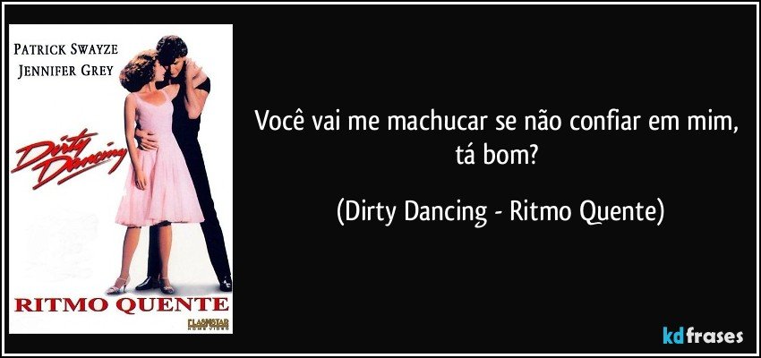 Você vai me machucar se não confiar em mim, tá bom? (Dirty Dancing - Ritmo Quente)