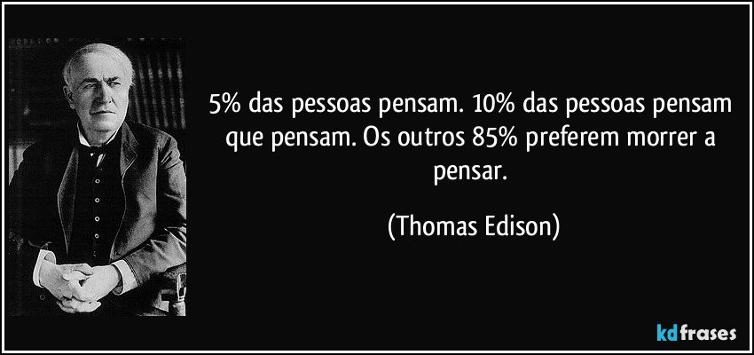 5% das pessoas pensam. 10% das pessoas pensam que pensam. Os outros 85% preferem morrer a pensar. (Thomas Edison)