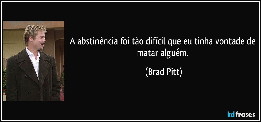 A abstinência foi tão difícil que eu tinha vontade de matar alguém. (Brad Pitt)