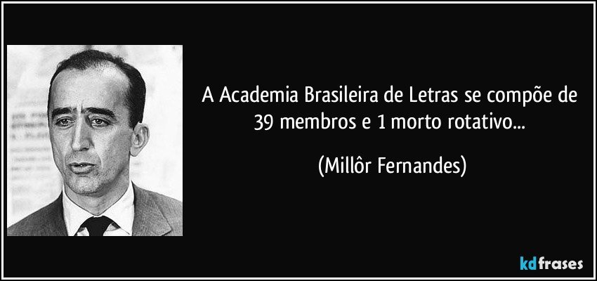 A Academia Brasileira de Letras se compõe de 39 membros e 1 morto rotativo... (Millôr Fernandes)