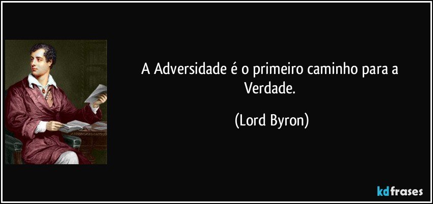 A Adversidade é o primeiro caminho para a Verdade. (Lord Byron)