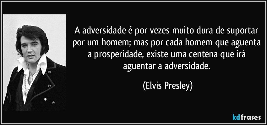 A adversidade é por vezes muito dura de suportar por um homem; mas por cada homem que aguenta a prosperidade, existe uma centena que irá aguentar a adversidade. (Elvis Presley)