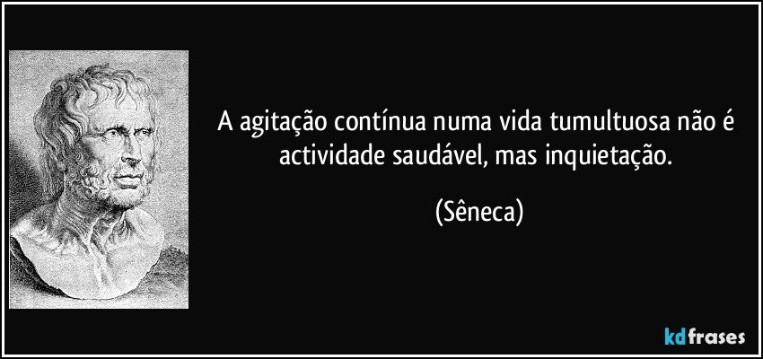 A agitação contínua numa vida tumultuosa não é actividade saudável, mas inquietação. (Sêneca)