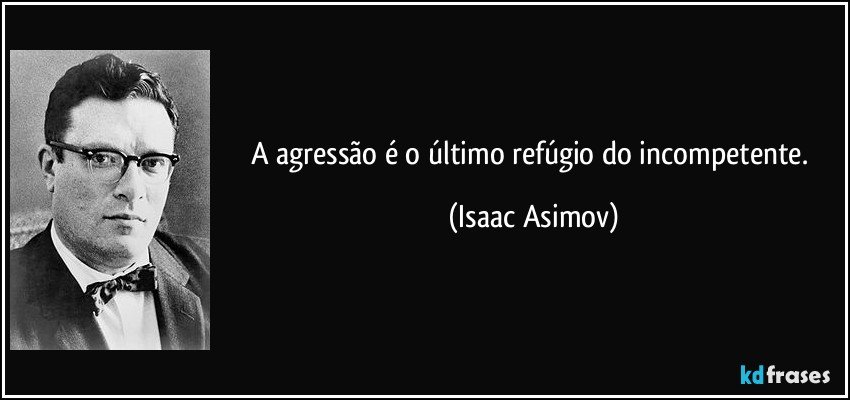 A agressão é o último refúgio do incompetente. (Isaac Asimov)