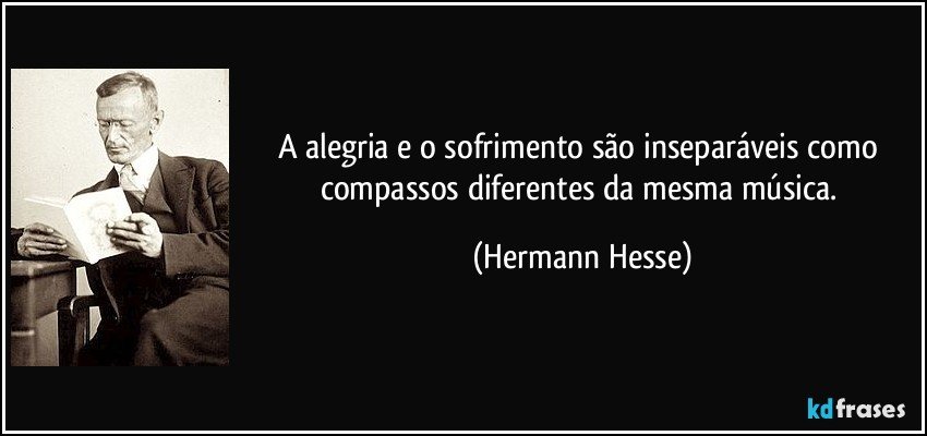 A alegria e o sofrimento são inseparáveis como compassos diferentes da mesma música. (Hermann Hesse)