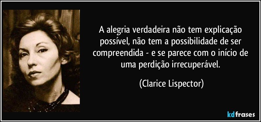 A alegria verdadeira não tem explicação possível, não tem a possibilidade de ser compreendida - e se parece com o início de uma perdição irrecuperável. (Clarice Lispector)