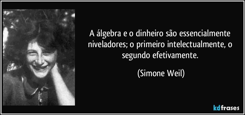 A álgebra e o dinheiro são essencialmente niveladores; o primeiro intelectualmente, o segundo efetivamente. (Simone Weil)