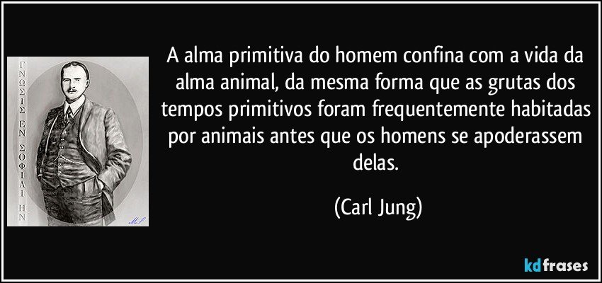 A alma primitiva do homem confina com a vida da alma animal, da mesma forma que as grutas dos tempos primitivos foram frequentemente habitadas por animais antes que os homens se apoderassem delas. (Carl Jung)