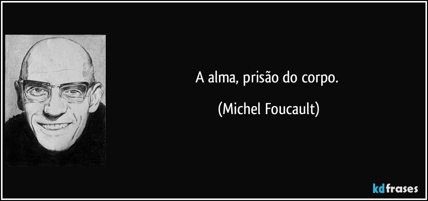 A alma, prisão do corpo. (Michel Foucault)