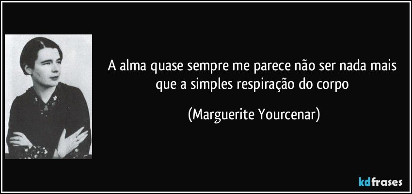 A alma quase sempre me parece não ser nada mais que a simples respiração do corpo (Marguerite Yourcenar)