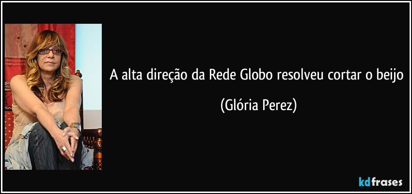 A alta direção da Rede Globo resolveu cortar o beijo (Glória Perez)