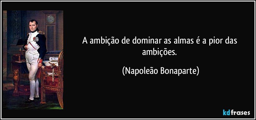 A ambição de dominar as almas é a pior das ambições. (Napoleão Bonaparte)