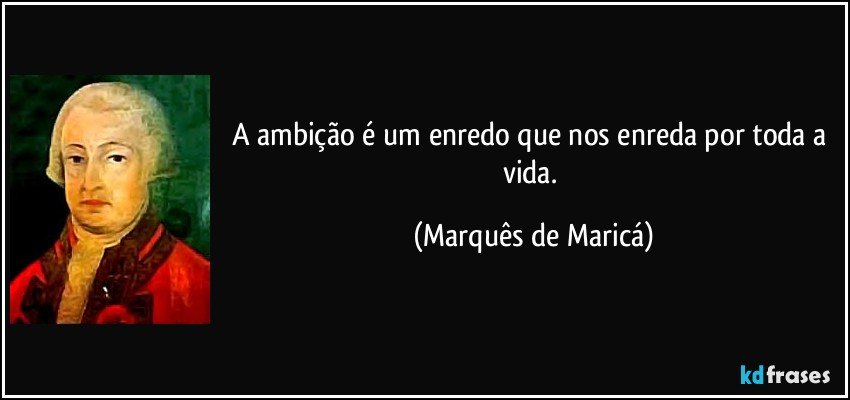 A ambição é um enredo que nos enreda por toda a vida. (Marquês de Maricá)