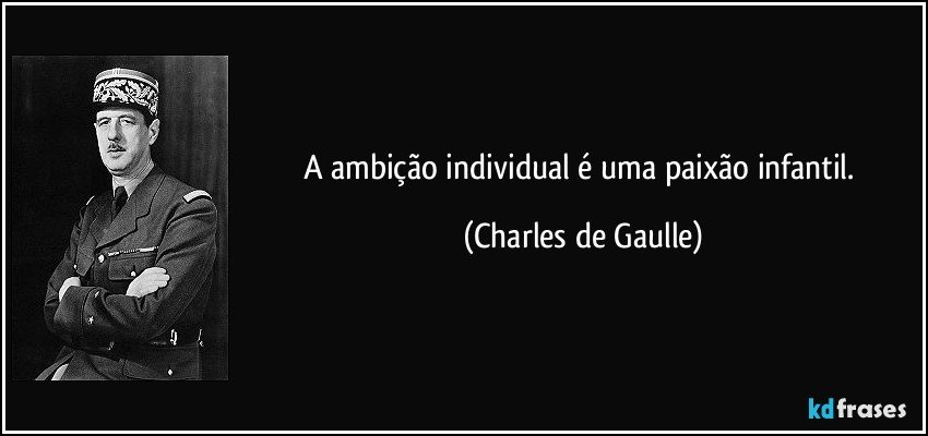 A ambição individual é uma paixão infantil. (Charles de Gaulle)