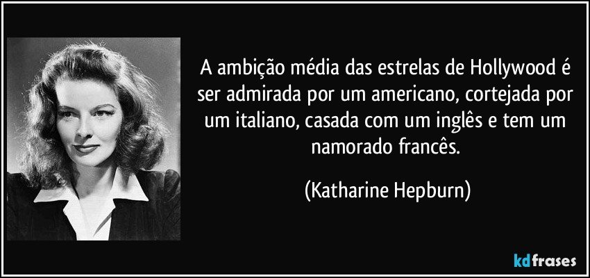 A ambição média das estrelas de Hollywood é ser admirada por um americano, cortejada por um italiano, casada com um inglês e tem um namorado francês. (Katharine Hepburn)
