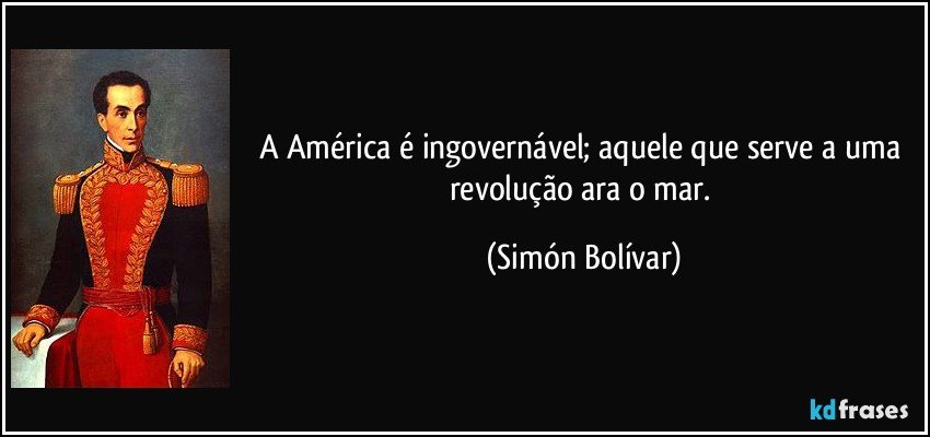 A América é ingovernável; aquele que serve a uma revolução ara o mar. (Simón Bolívar)