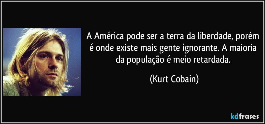 A América pode ser a terra da liberdade, porém é onde existe mais gente ignorante. A maioria da população é meio retardada. (Kurt Cobain)