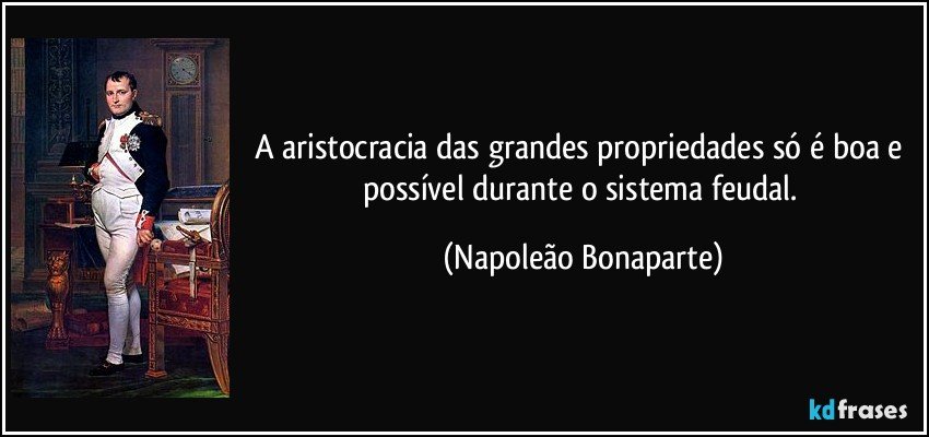 A aristocracia das grandes propriedades só é boa e possível durante o sistema feudal. (Napoleão Bonaparte)