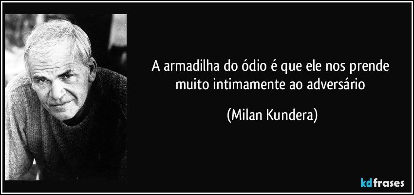 A armadilha do ódio é que ele nos prende muito intimamente ao adversário (Milan Kundera)