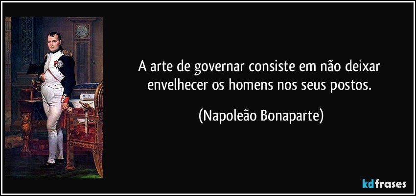 A arte de governar consiste em não deixar envelhecer os homens nos seus postos. (Napoleão Bonaparte)