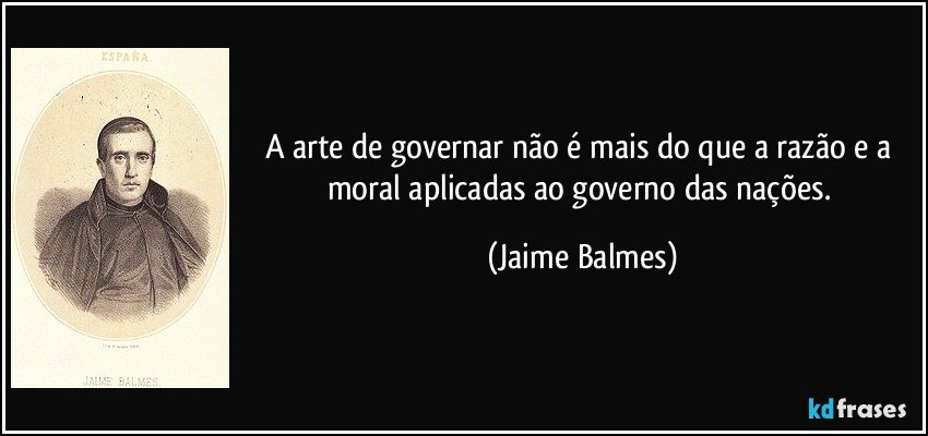 A arte de governar não é mais do que a razão e a moral aplicadas ao governo das nações. (Jaime Balmes)