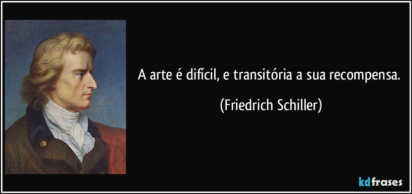 A arte é difícil, e transitória a sua recompensa. (Friedrich Schiller)