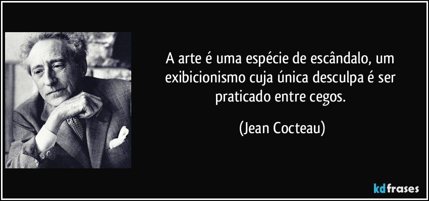 A arte é uma espécie de escândalo, um exibicionismo cuja única desculpa é ser praticado entre cegos. (Jean Cocteau)