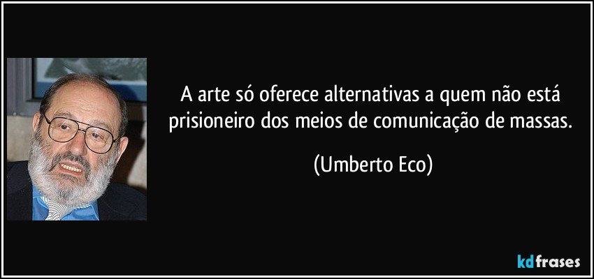 A arte só oferece alternativas a quem não está prisioneiro dos meios de comunicação de massas. (Umberto Eco)