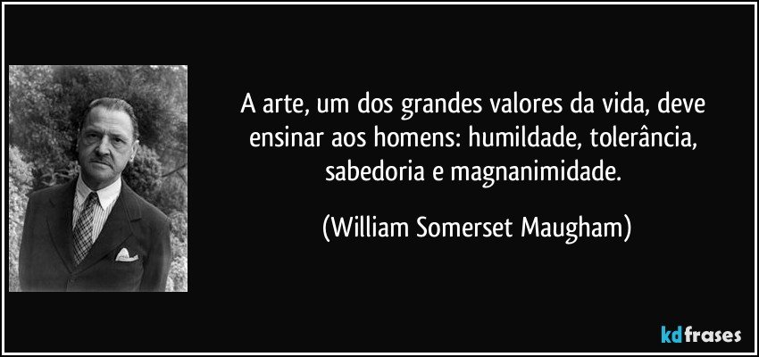 A arte, um dos grandes valores da vida, deve ensinar aos homens: humildade, tolerância, sabedoria e magnanimidade. (William Somerset Maugham)