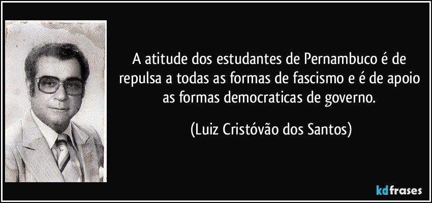 A atitude dos estudantes de Pernambuco é de repulsa a todas as formas de fascismo e é de apoio as formas democraticas de governo. (Luiz Cristóvão dos Santos)