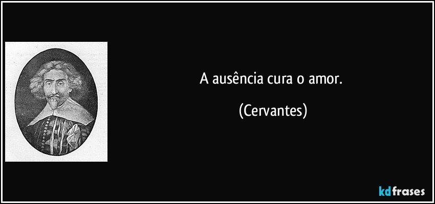 A ausência cura o amor. (Cervantes)