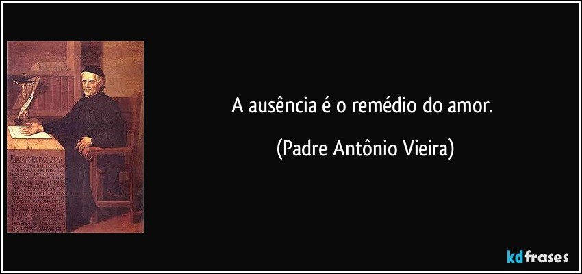 A ausência é o remédio do amor. (Padre Antônio Vieira)