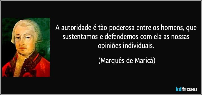 A autoridade é tão poderosa entre os homens, que sustentamos e defendemos com ela as nossas opiniões individuais. (Marquês de Maricá)