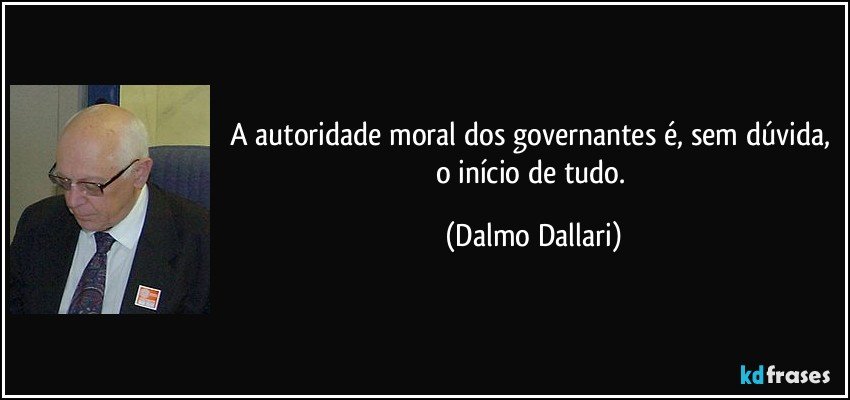 A autoridade moral dos governantes é, sem dúvida, o início de tudo. (Dalmo Dallari)